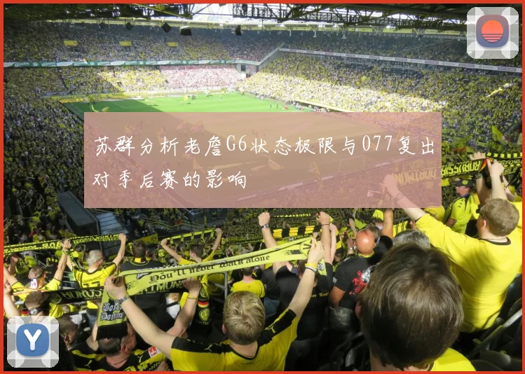 苏群分析老詹G6状态极限与077复出对季后赛的影响