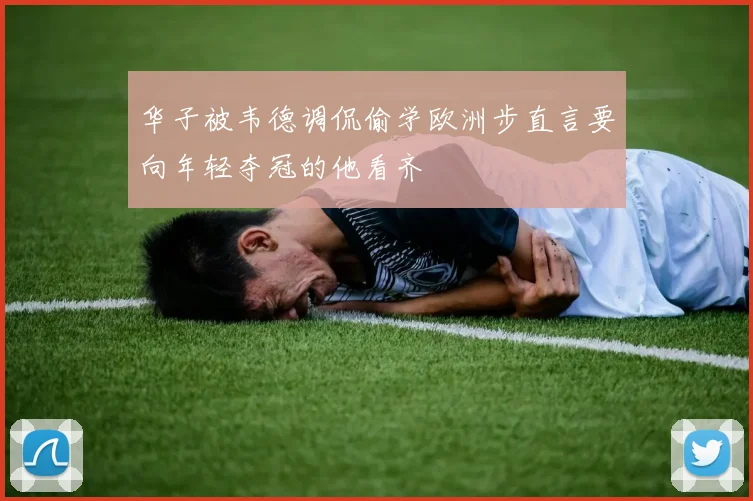 华子被韦德调侃偷学欧洲步直言要向年轻夺冠的他看齐