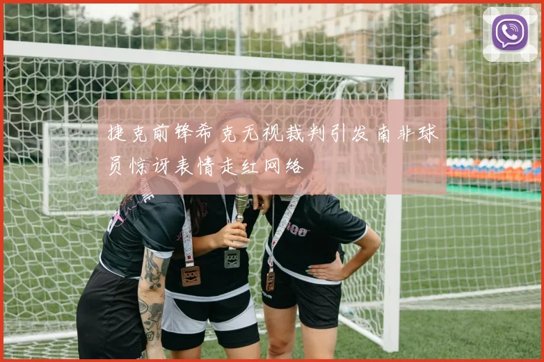 捷克前锋希克无视裁判引发南非球员惊讶表情走红网络