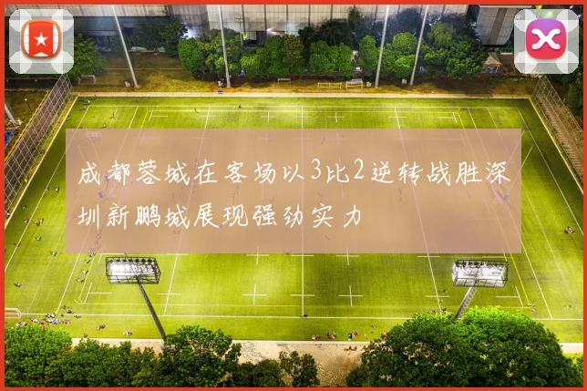 成都蓉城在客场以3比2逆转战胜深圳新鹏城展现强劲实力