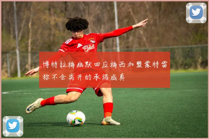 博特拉梅幽默回应梅西加盟蒙特雷称不会离开的承诺成真