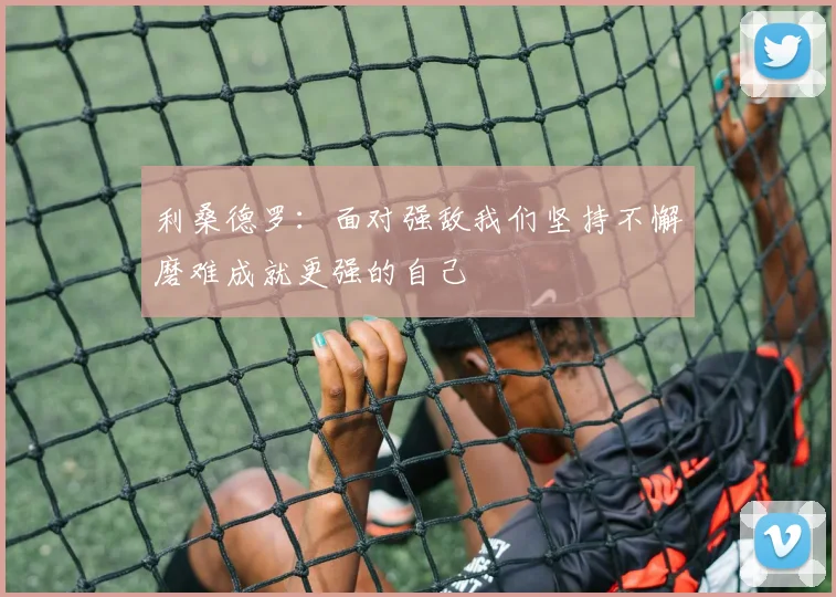 利桑德罗：面对强敌我们坚持不懈磨难成就更强的自己