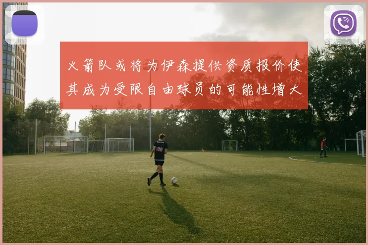 火箭队或将为伊森提供资质报价使其成为受限自由球员的可能性增大