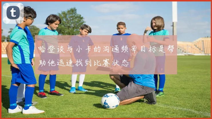 哈登谈与小卡的沟通频率目标是帮助他迅速找到比赛状态