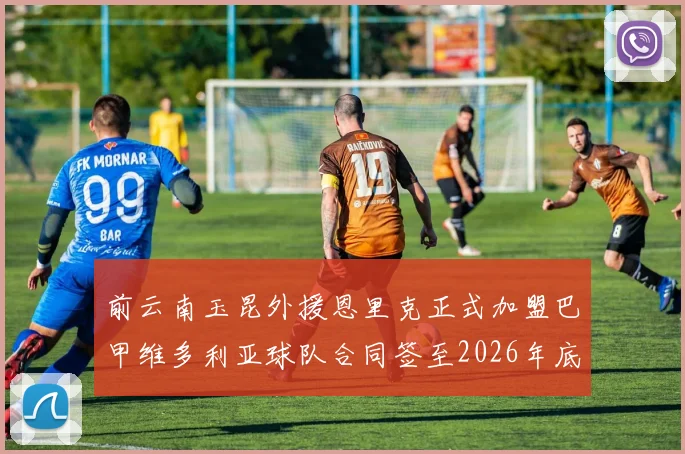 前云南玉昆外援恩里克正式加盟巴甲维多利亚球队合同签至2026年底