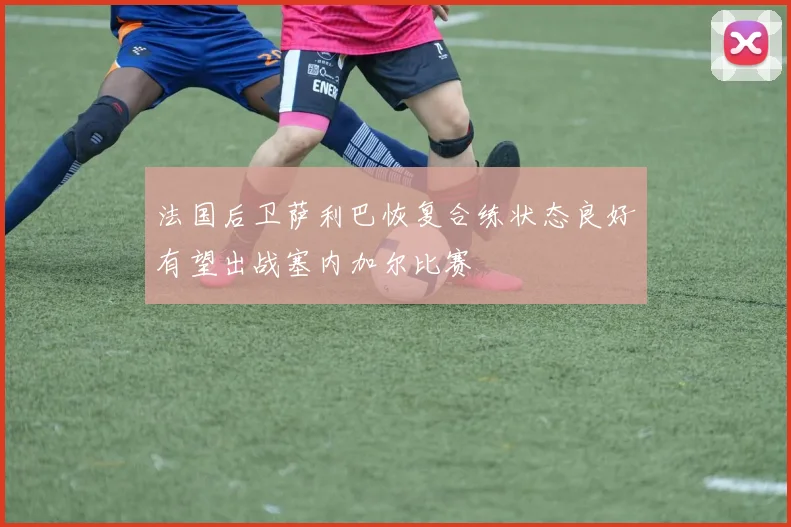 法国后卫萨利巴恢复合练状态良好有望出战塞内加尔比赛