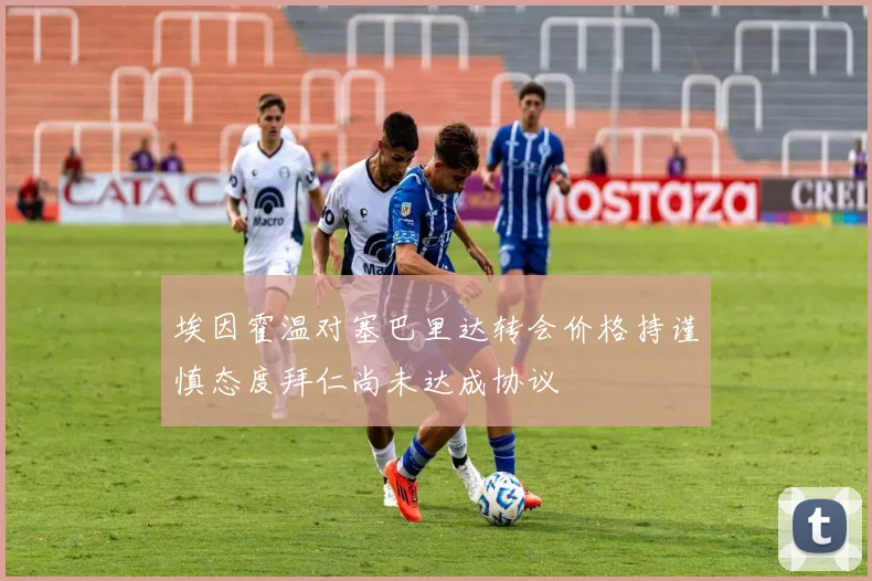 埃因霍温对塞巴里达转会价格持谨慎态度拜仁尚未达成协议
