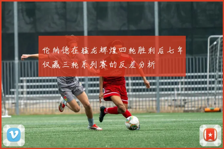 伦纳德在猛龙辉煌四轮胜利后七年仅赢三轮系列赛的反差分析