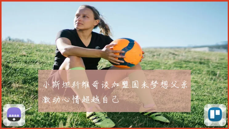 小斯坦科维奇谈加盟国米梦想父亲激动心情超越自己