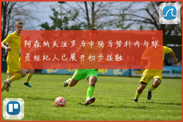 阿森纳关注罗马中场马努科内与球员经纪人已展开初步接触