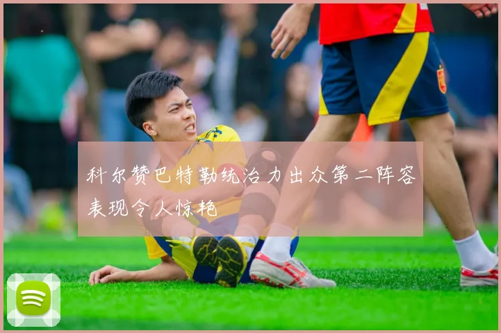 科尔赞巴特勒统治力出众第二阵容表现令人惊艳