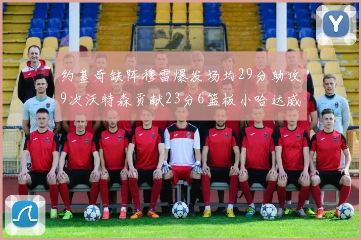 约基奇缺阵穆雷爆发场均29分助攻9次沃特森贡献23分6篮板小哈达威也有17分表现出色