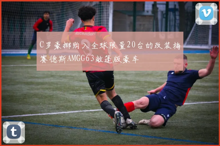 C罗豪掷购入全球限量20台的改装梅赛德斯AMGG63敞篷版豪车