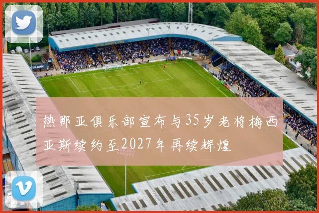 热那亚俱乐部宣布与35岁老将梅西亚斯续约至2027年再续辉煌