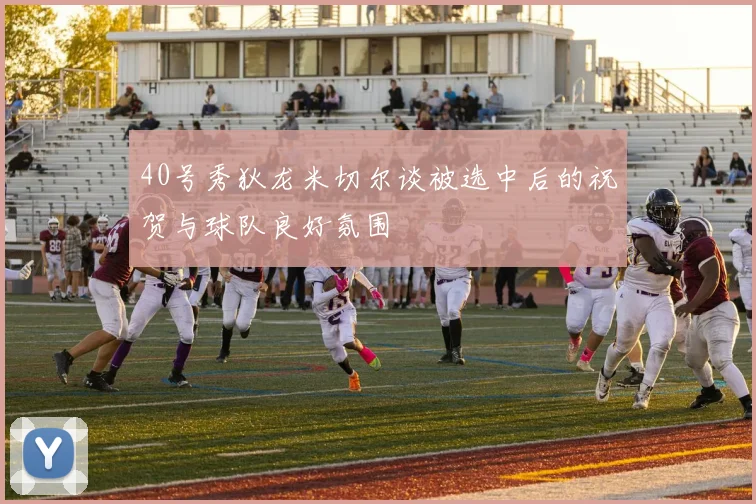 40号秀狄龙米切尔谈被选中后的祝贺与球队良好氛围