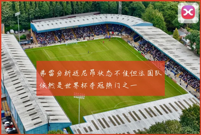 弗雷分析迈尼昂状态不佳但法国队依然是世界杯夺冠热门之一