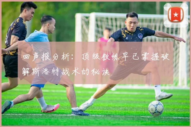回声报分析：顶级教练早已掌握破解斯洛特战术的秘诀