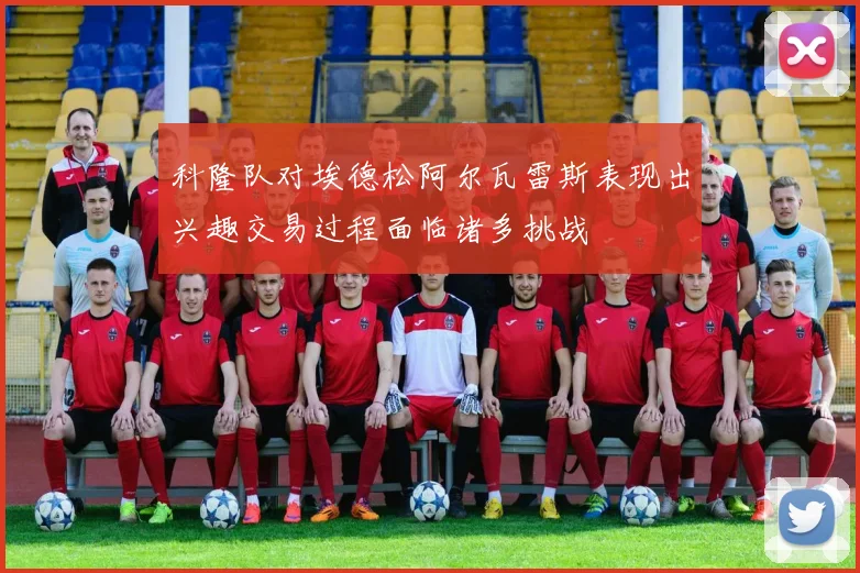 科隆队对埃德松阿尔瓦雷斯表现出兴趣交易过程面临诸多挑战