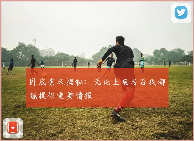 卧底索汉揭秘：无论上场与否我都能提供重要情报