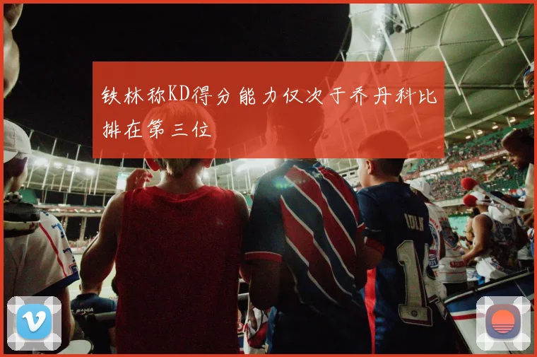 铁林称KD得分能力仅次于乔丹科比排在第三位