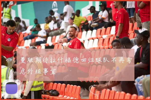 曼联期待拉什福德回归球队不再考虑外租事宜