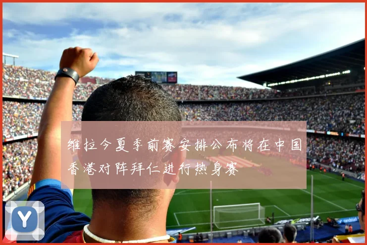 维拉今夏季前赛安排公布将在中国香港对阵拜仁进行热身赛