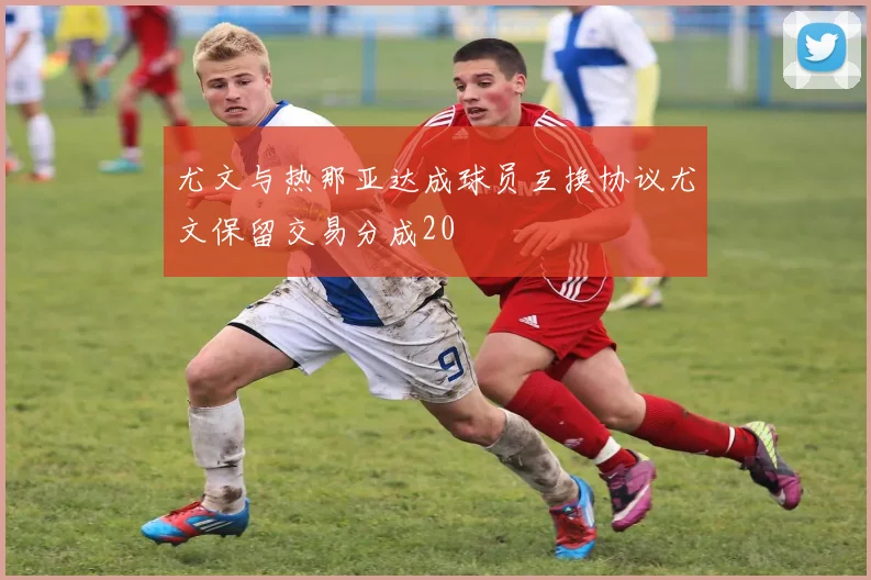 尤文与热那亚达成球员互换协议尤文保留交易分成20
