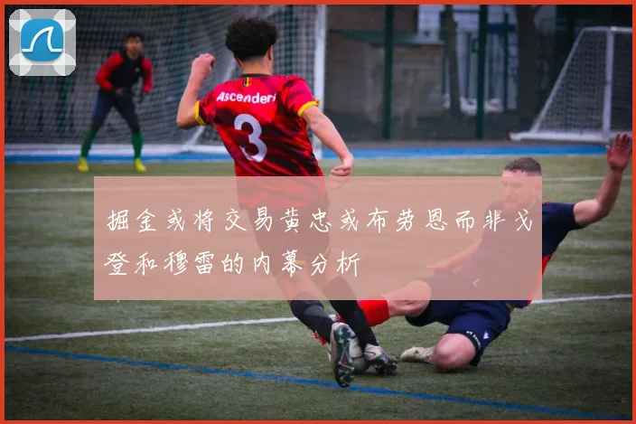 掘金或将交易黄忠或布劳恩而非戈登和穆雷的内幕分析